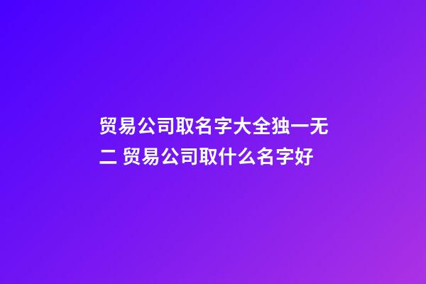 贸易公司取名字大全独一无二 贸易公司取什么名字好